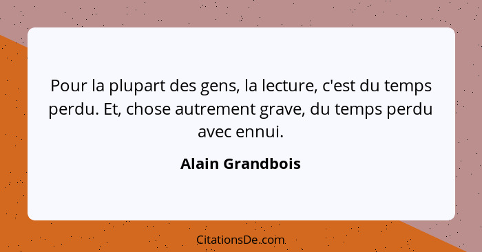Pour la plupart des gens, la lecture, c'est du temps perdu. Et, chose autrement grave, du temps perdu avec ennui.... - Alain Grandbois