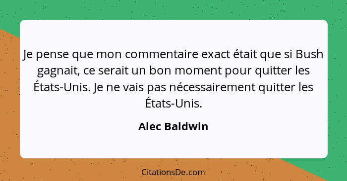 Je pense que mon commentaire exact était que si Bush gagnait, ce serait un bon moment pour quitter les États-Unis. Je ne vais pas néces... - Alec Baldwin