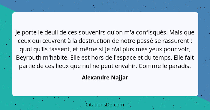 Je porte le deuil de ces souvenirs qu'on m'a confisqués. Mais que ceux qui œuvrent à la destruction de notre passé se rassurent&nbs... - Alexandre Najjar