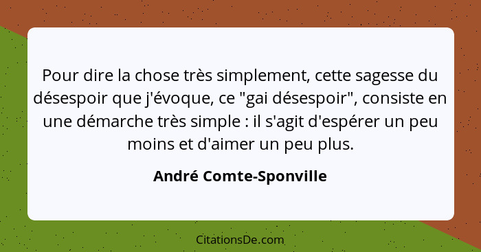 Pour dire la chose très simplement, cette sagesse du désespoir que j'évoque, ce "gai désespoir", consiste en une démarche très... - André Comte-Sponville