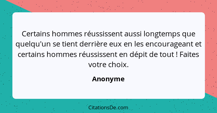 Certains hommes réussissent aussi longtemps que quelqu'un se tient derrière eux en les encourageant et certains hommes réussissent en dépit... - Anonyme