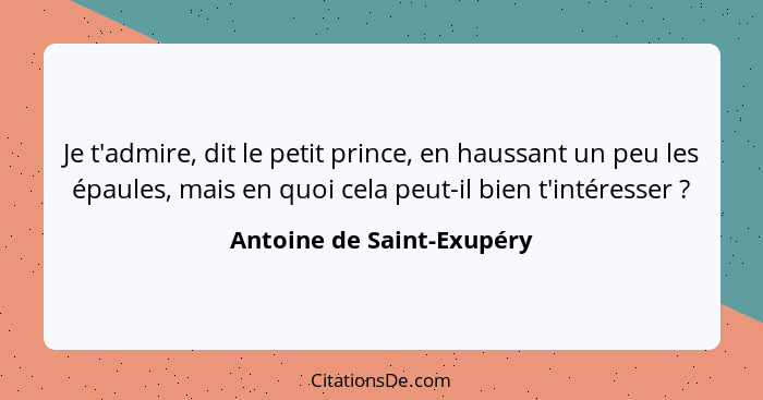 Je t'admire, dit le petit prince, en haussant un peu les épaules, mais en quoi cela peut-il bien t'intéresser ?... - Antoine de Saint-Exupéry