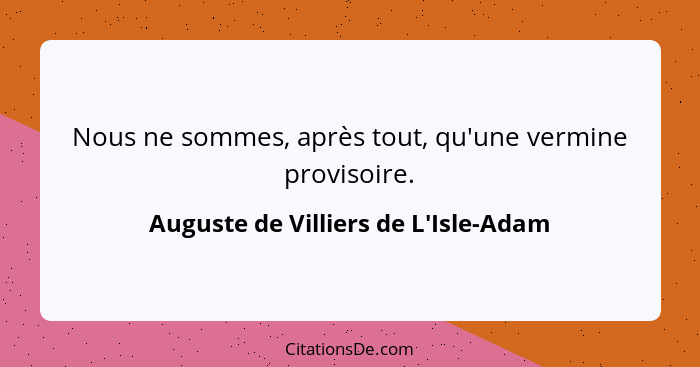 Nous ne sommes, après tout, qu'une vermine provisoire.... - Auguste de Villiers de L'Isle-Adam