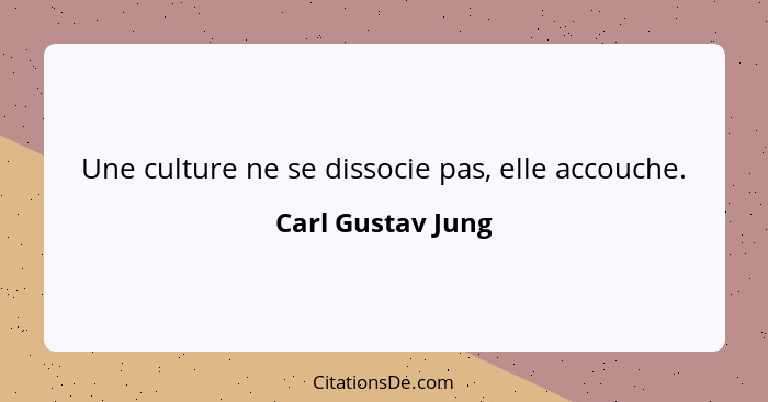 Une culture ne se dissocie pas, elle accouche.... - Carl Gustav Jung