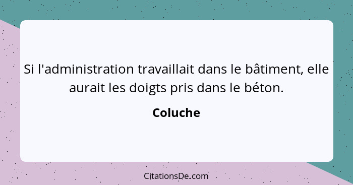 Si l'administration travaillait dans le bâtiment, elle aurait les doigts pris dans le béton.... - Coluche