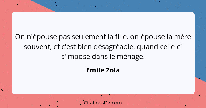 On n'épouse pas seulement la fille, on épouse la mère souvent, et c'est bien désagréable, quand celle-ci s'impose dans le ménage.... - Emile Zola