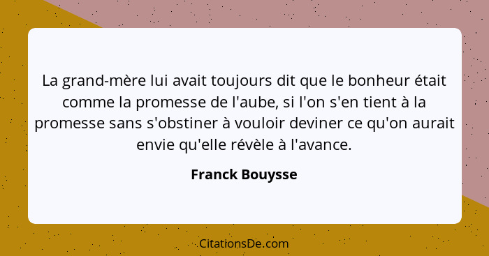 La grand-mère lui avait toujours dit que le bonheur était comme la promesse de l'aube, si l'on s'en tient à la promesse sans s'obstin... - Franck Bouysse