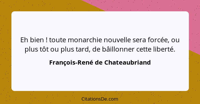 Eh bien ! toute monarchie nouvelle sera forcée, ou plus tôt ou plus tard, de bâillonner cette liberté.... - François-René de Chateaubriand