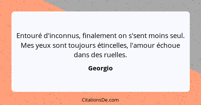 Entouré d'inconnus, finalement on s'sent moins seul. Mes yeux sont toujours étincelles, l'amour échoue dans des ruelles.... - Georgio