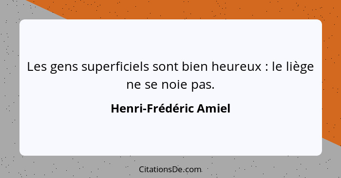 Les gens superficiels sont bien heureux : le liège ne se noie pas.... - Henri-Frédéric Amiel