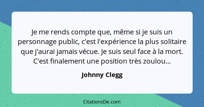 Je me rends compte que, même si je suis un personnage public, c'est l'expérience la plus solitaire que j'aurai jamais vécue. Je suis se... - Johnny Clegg