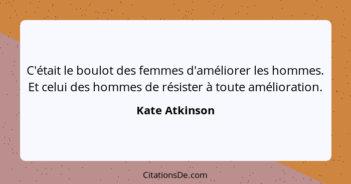 C'était le boulot des femmes d'améliorer les hommes. Et celui des hommes de résister à toute amélioration.... - Kate Atkinson