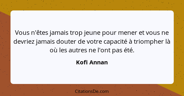 Vous n'êtes jamais trop jeune pour mener et vous ne devriez jamais douter de votre capacité à triompher là où les autres ne l'ont pas été... - Kofi Annan