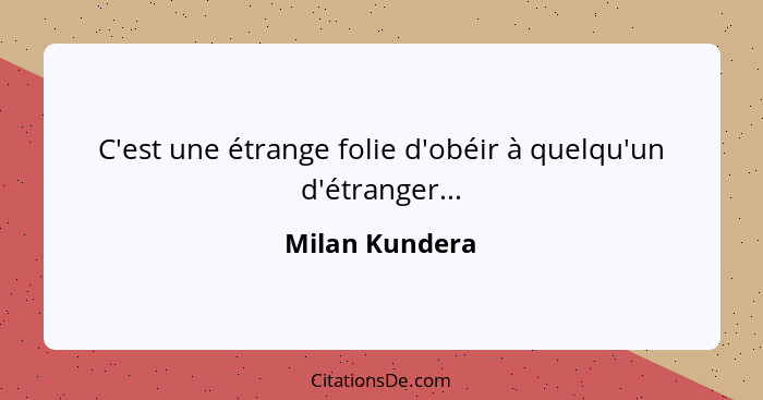 C'est une étrange folie d'obéir à quelqu'un d'étranger...... - Milan Kundera