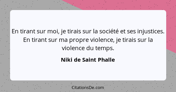 En tirant sur moi, je tirais sur la société et ses injustices. En tirant sur ma propre violence, je tirais sur la violence du t... - Niki de Saint Phalle