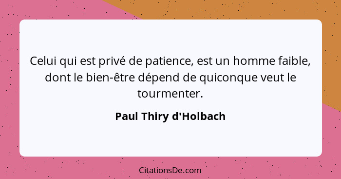 Celui qui est privé de patience, est un homme faible, dont le bien-être dépend de quiconque veut le tourmenter.... - Paul Thiry d'Holbach