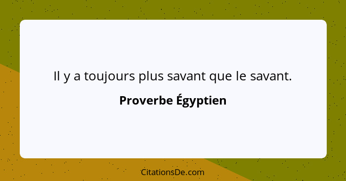 Il y a toujours plus savant que le savant.... - Proverbe Égyptien