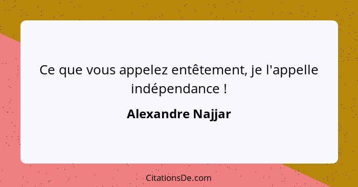 Ce que vous appelez entêtement, je l'appelle indépendance !... - Alexandre Najjar