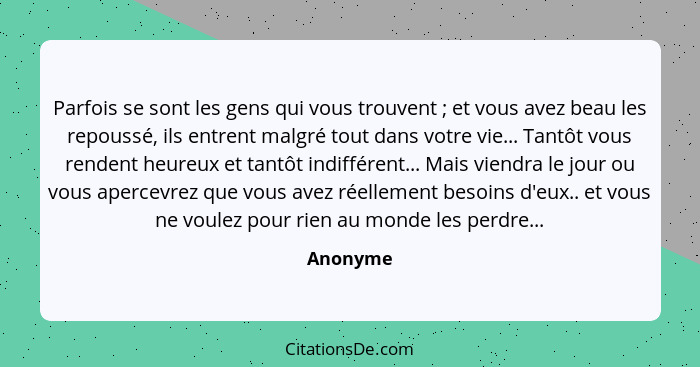 Parfois se sont les gens qui vous trouvent ; et vous avez beau les repoussé, ils entrent malgré tout dans votre vie... Tantôt vous rend... - Anonyme