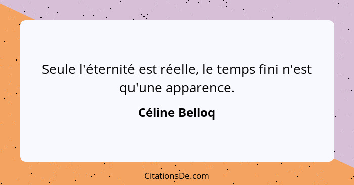 Seule l'éternité est réelle, le temps fini n'est qu'une apparence.... - Céline Belloq