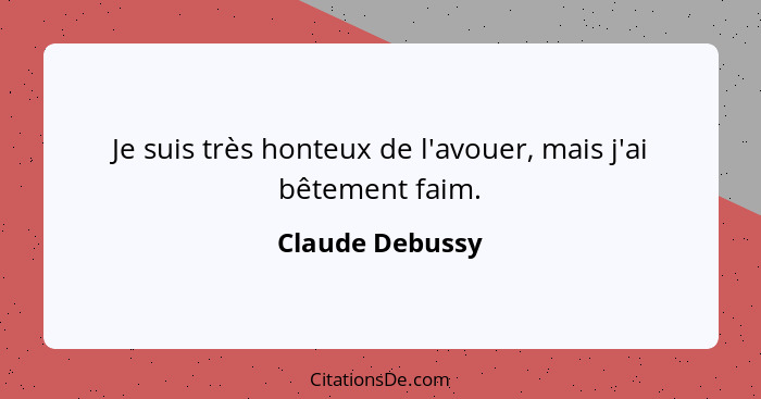 Je suis très honteux de l'avouer, mais j'ai bêtement faim.... - Claude Debussy