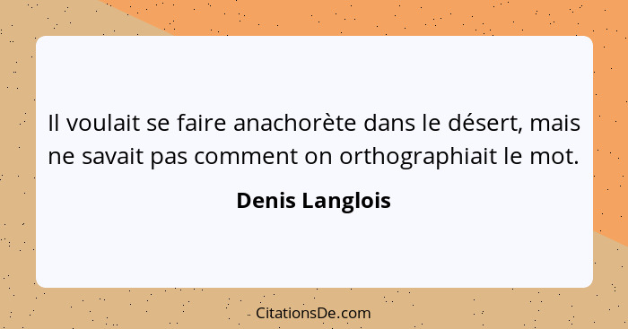Il voulait se faire anachorète dans le désert, mais ne savait pas comment on orthographiait le mot.... - Denis Langlois