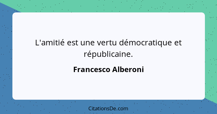 L'amitié est une vertu démocratique et républicaine.... - Francesco Alberoni
