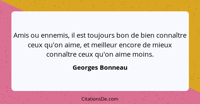 Amis ou ennemis, il est toujours bon de bien connaître ceux qu'on aime, et meilleur encore de mieux connaître ceux qu'on aime moins.... - Georges Bonneau
