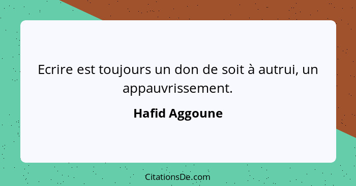 Ecrire est toujours un don de soit à autrui, un appauvrissement.... - Hafid Aggoune