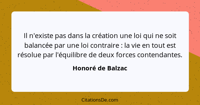 Il n'existe pas dans la création une loi qui ne soit balancée par une loi contraire : la vie en tout est résolue par l'équilib... - Honoré de Balzac