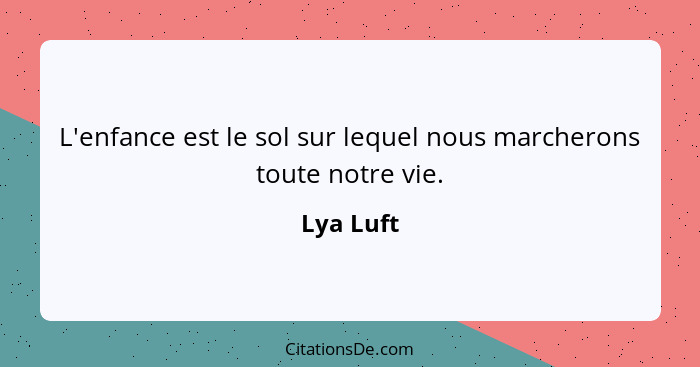 L'enfance est le sol sur lequel nous marcherons toute notre vie.... - Lya Luft