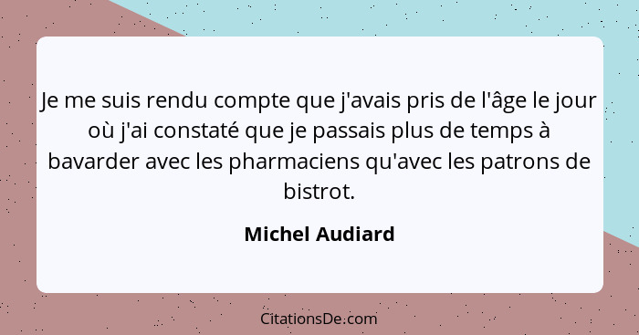 Je me suis rendu compte que j'avais pris de l'âge le jour où j'ai constaté que je passais plus de temps à bavarder avec les pharmacie... - Michel Audiard