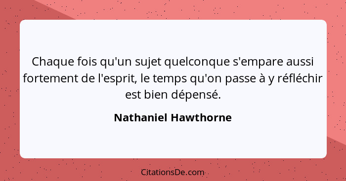 Chaque fois qu'un sujet quelconque s'empare aussi fortement de l'esprit, le temps qu'on passe à y réfléchir est bien dépensé.... - Nathaniel Hawthorne