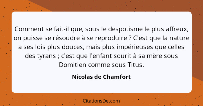 Comment se fait-il que, sous le despotisme le plus affreux, on puisse se résoudre à se reproduire ? C'est que la nature a s... - Nicolas de Chamfort