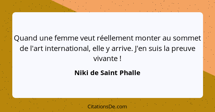 Quand une femme veut réellement monter au sommet de l'art international, elle y arrive. J'en suis la preuve vivante !... - Niki de Saint Phalle