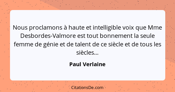 Nous proclamons à haute et intelligible voix que Mme Desbordes-Valmore est tout bonnement la seule femme de génie et de talent de ce s... - Paul Verlaine