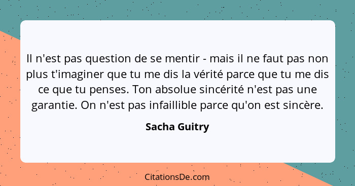 Il n'est pas question de se mentir - mais il ne faut pas non plus t'imaginer que tu me dis la vérité parce que tu me dis ce que tu pens... - Sacha Guitry