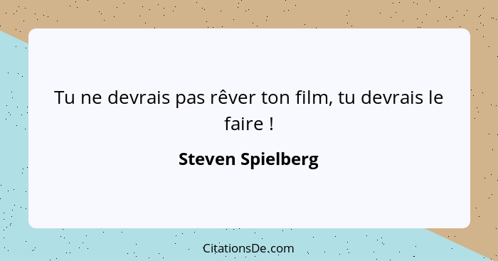 Tu ne devrais pas rêver ton film, tu devrais le faire !... - Steven Spielberg