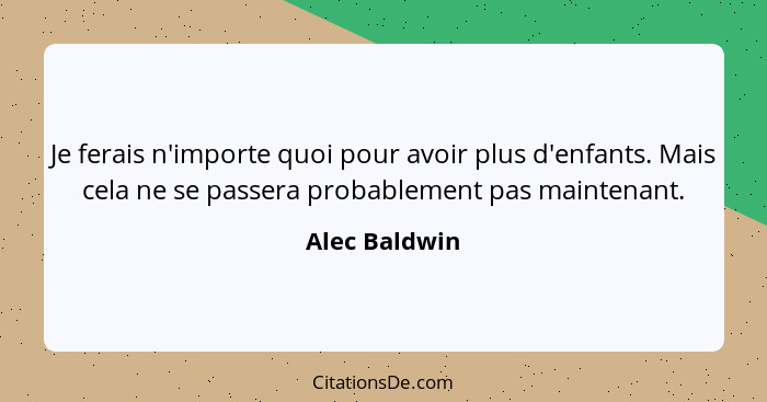 Je ferais n'importe quoi pour avoir plus d'enfants. Mais cela ne se passera probablement pas maintenant.... - Alec Baldwin