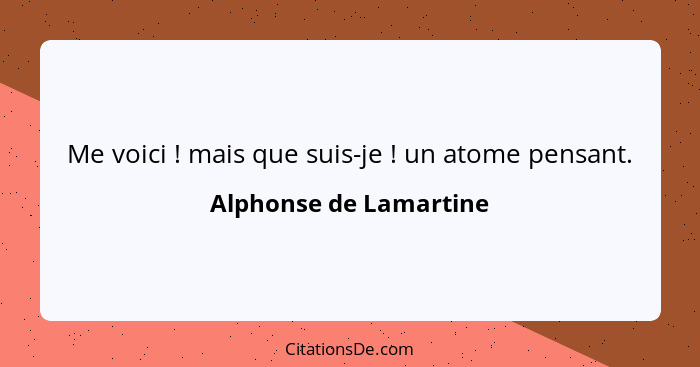 Me voici ! mais que suis-je ! un atome pensant.... - Alphonse de Lamartine