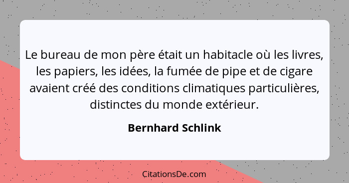 Le bureau de mon père était un habitacle où les livres, les papiers, les idées, la fumée de pipe et de cigare avaient créé des cond... - Bernhard Schlink