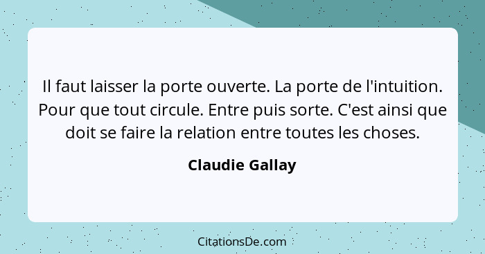 Il faut laisser la porte ouverte. La porte de l'intuition. Pour que tout circule. Entre puis sorte. C'est ainsi que doit se faire la... - Claudie Gallay