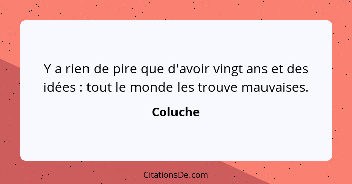 Y a rien de pire que d'avoir vingt ans et des idées : tout le monde les trouve mauvaises.... - Coluche