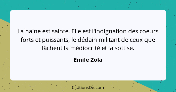 La haine est sainte. Elle est l'indignation des coeurs forts et puissants, le dédain militant de ceux que fâchent la médiocrité et la sot... - Emile Zola