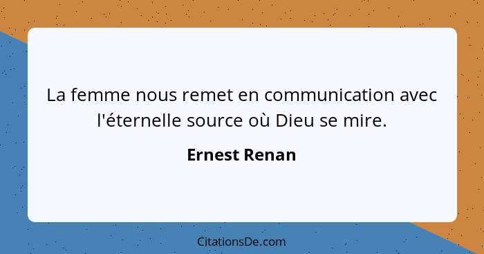 La femme nous remet en communication avec l'éternelle source où Dieu se mire.... - Ernest Renan