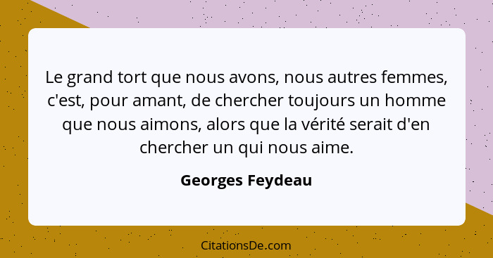 Le grand tort que nous avons, nous autres femmes, c'est, pour amant, de chercher toujours un homme que nous aimons, alors que la vér... - Georges Feydeau