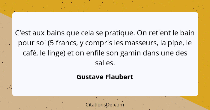 C'est aux bains que cela se pratique. On retient le bain pour soi (5 francs, y compris les masseurs, la pipe, le café, le linge) et... - Gustave Flaubert