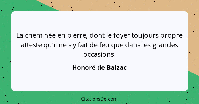 La cheminée en pierre, dont le foyer toujours propre atteste qu'il ne s'y fait de feu que dans les grandes occasions.... - Honoré de Balzac