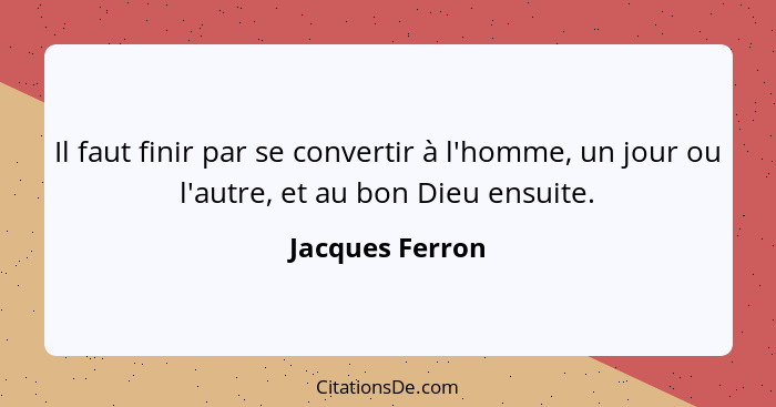 Il faut finir par se convertir à l'homme, un jour ou l'autre, et au bon Dieu ensuite.... - Jacques Ferron