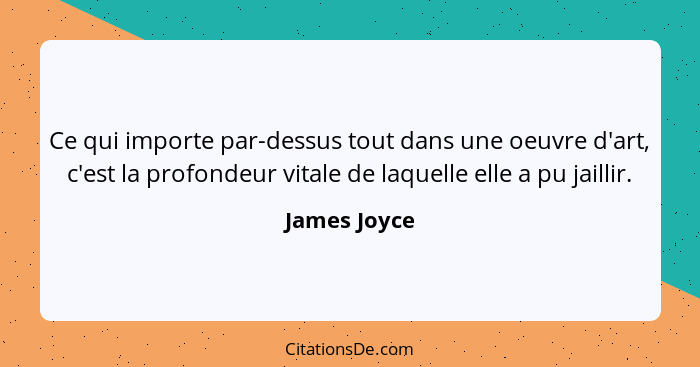 Ce qui importe par-dessus tout dans une oeuvre d'art, c'est la profondeur vitale de laquelle elle a pu jaillir.... - James Joyce
